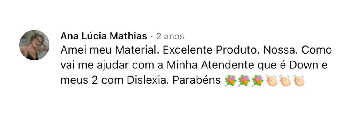 Comentário de Ana Lúcia Mathias no Facebook: “Amei meu Material. Excelente Produto. Nossa. Como vai me ajudar com a Minha Atendente que é Down e meus 2 com Dislexia. Parabéns”
