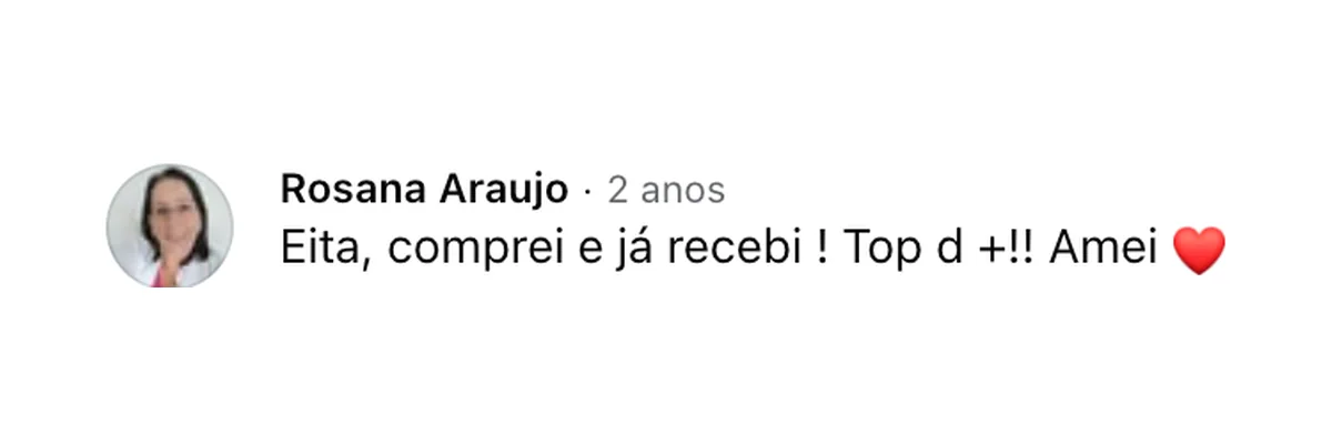 Comentário de Rosana Araujo no Facebook: “Eita, comprei e já recebi ! Top d +!! Amei”